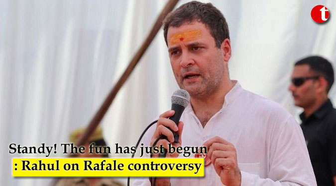 Standy! The fun has just begun: Rahul Gandhi on Rafale controversy