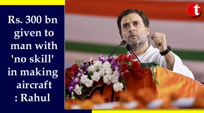 Rs. 300 bn given to man with 'no skill' in making aircraft: Rahul
