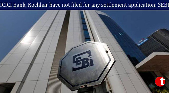 ICICI Bank, Kochhar have not filed for any settlement application: SEBI