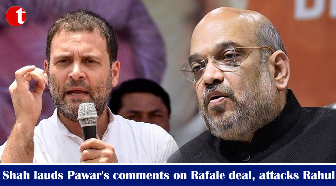 Amit Shah lauds Pawar's comments on Rafale deal, attacks Rahul