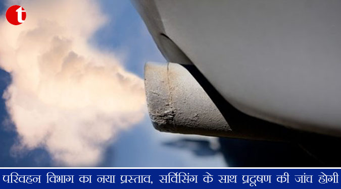 परिवहन विभाग का नया प्रस्ताव, सर्विसिंग के साथ प्रदूषण की जांच होगी