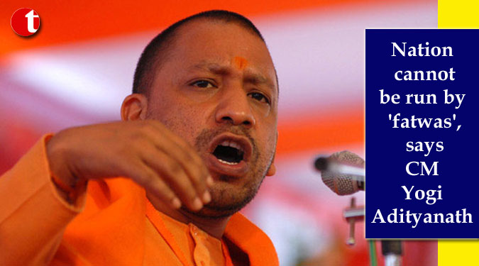 Nation cannot be run by 'fatwas', says Yogi Adityanath