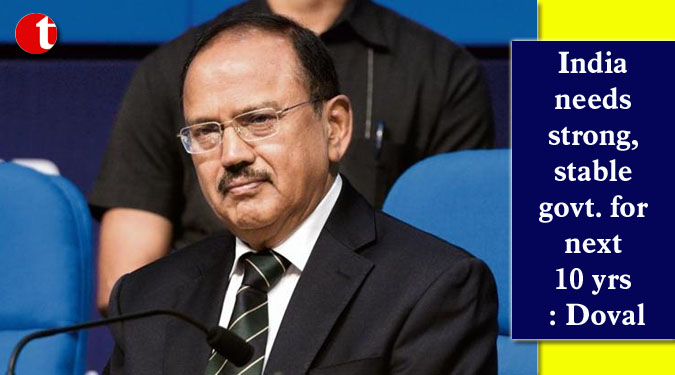 India needs strong, stable govt. for next 10 yrs: Ajit Doval