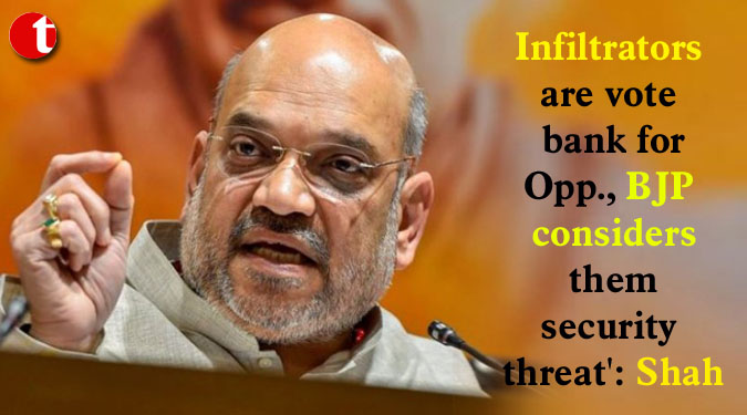 Infiltrators are vote bank for Opp., BJP considers them security threat': Shah