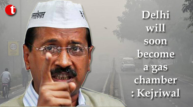 Delhi will soon become a gas chamber: Kejriwal