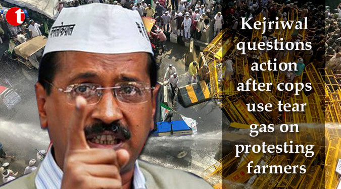 Kejriwal questions action after cops use tear gas on protesting farmers