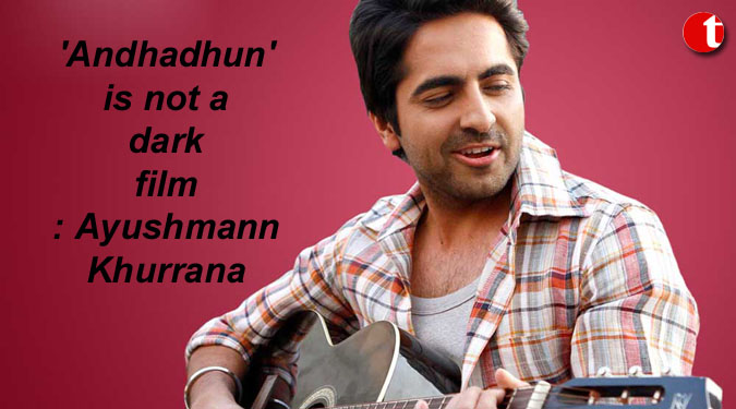 ‘Andhadhun’ is not a dark film: Ayushmann Khurrana