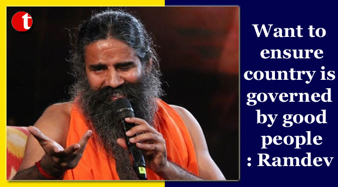 Want to ensure country is governed by good people: Ramdev