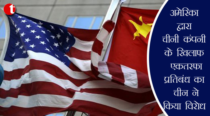 अमेरिका द्वारा चीनी कंपनी के खिलाफ एकतरफा प्रतिबंध का चीन ने किया विरोध