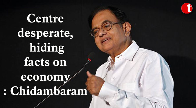 Centre desperate, hiding facts on economy: Chidambaram
