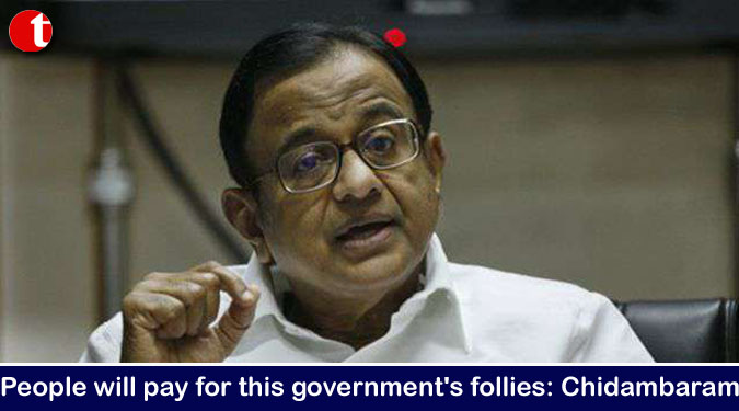 People will pay for this government’s follies: Chidambaram