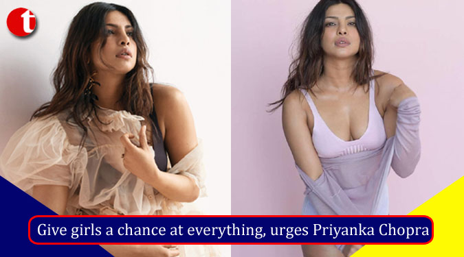 Give girls a chance at everything, urges Priyanka Chopra