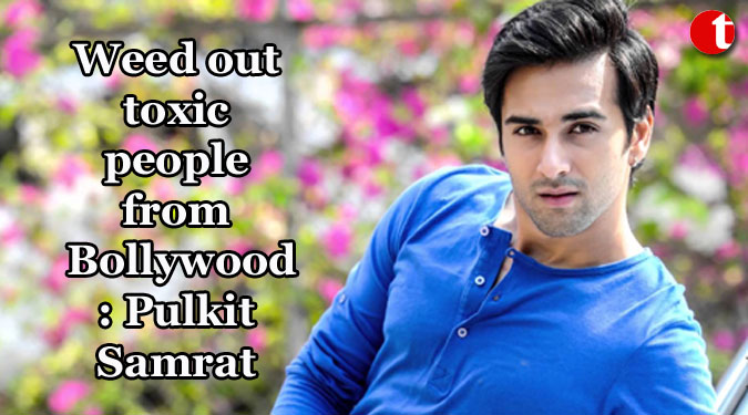 Weed out toxic people from Bollywood: Pulkit Samrat