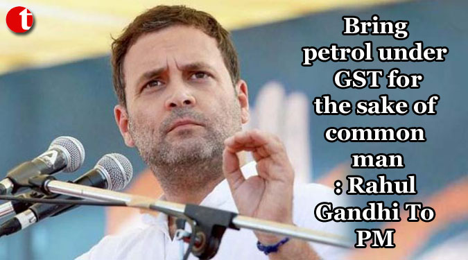 Bring petrol under GST for the sake of common man: Rahul Gandhi To PM