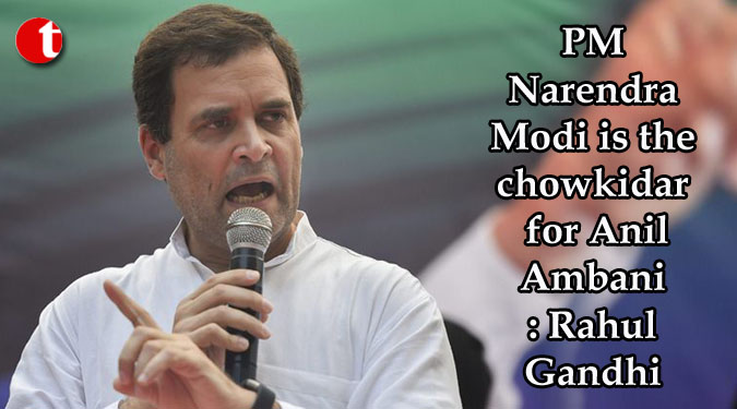 PM Narendra Modi is the chowkidar for Anil Ambani : Rahul Gandhi