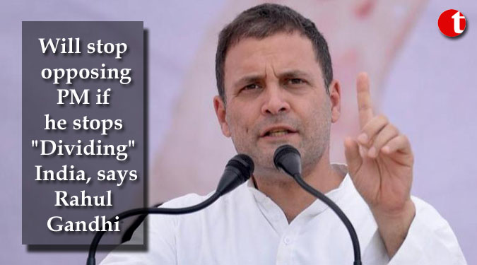 Will stop opposing PM if he stops “Dividing” India, says Rahul Gandhi