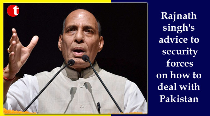 Rajnath singh's advice to security forces on how to deal with Pakistan