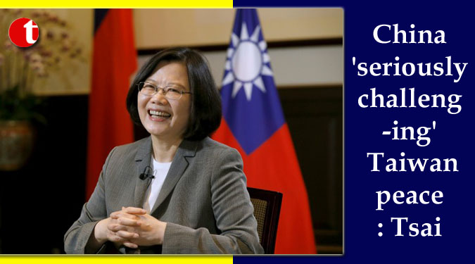 China 'seriously challenging' Taiwan peace: Tsai