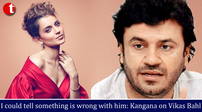 I could tell something is wrong with him: Kangana on Vikas Bahl