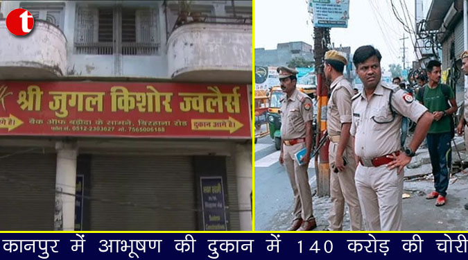 कानपुर में आभूषण की दुकान से 140 करोड़ की चोरी