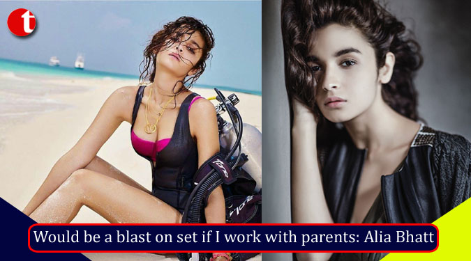 Would be a blast on set if I work with parents: Alia Bhatt