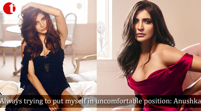 Always trying to put myself in uncomfortable position: Anushka