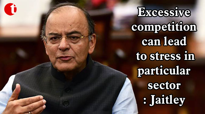 Excessive competition can lead to stress in particular sector: Jaitley