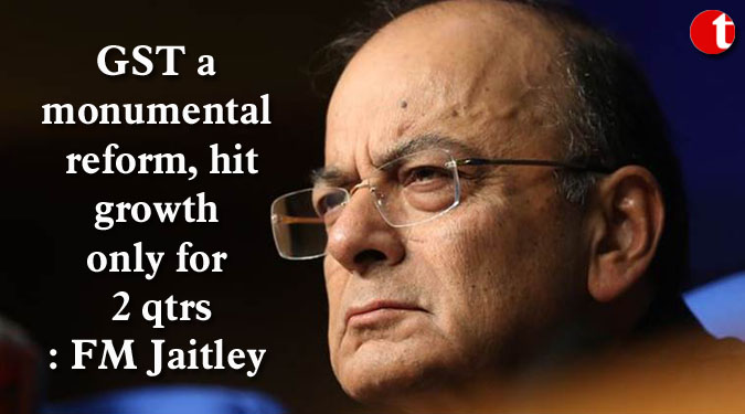 GST a monumental reform, hit growth only for 2 qtrs: FM Jaitley