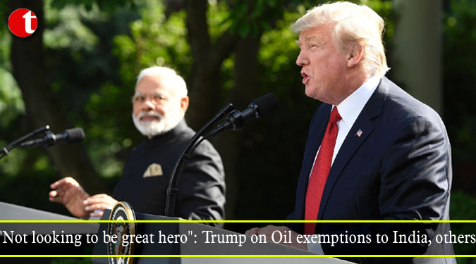 "Not looking to be great hero": Trump on Oil exemptions to India, others
