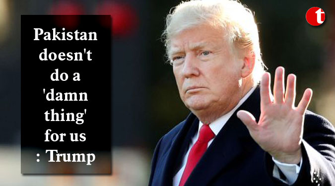 Pakistan doesn’t do a ‘damn thing’ for us: Trump