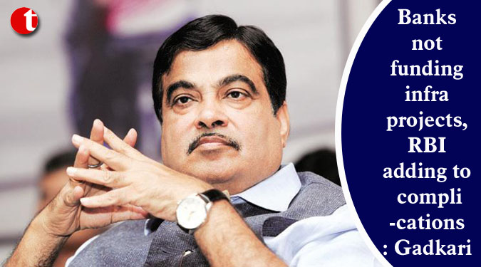 Banks not funding infra projects, RBI adding to complications: Gadkari
