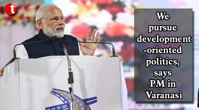 We pursue development-oriented politics, says PM in Varanasi
