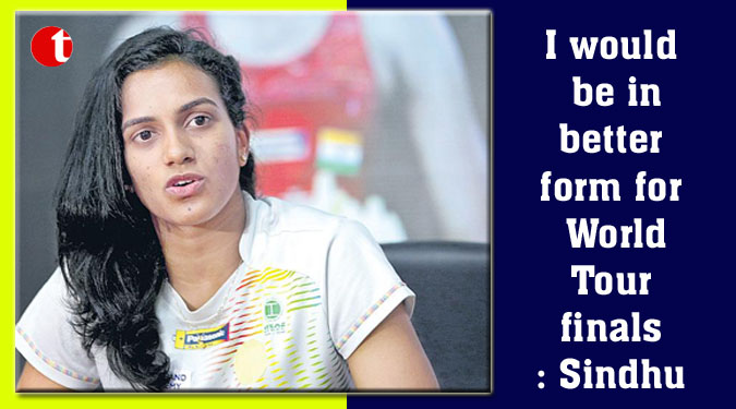 I would be in better form for World Tour finals: Sindhu