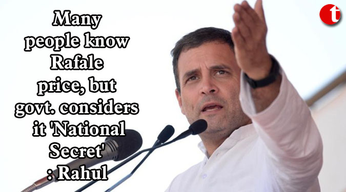 Many people know Rafale price, but govt. considers it 'National Secret': Rahul