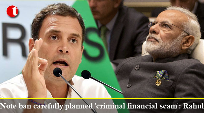 Note ban carefully planned 'criminal financial scam': Rahul