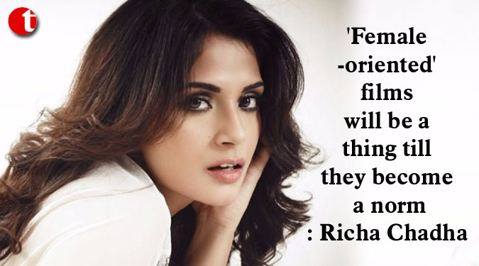 ‘Female-oriented’ films will be a thing till they become a norm: Richa Chadha
