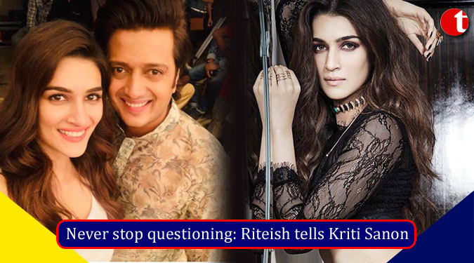 Never stop questioning: Riteish tells Kriti Sanon