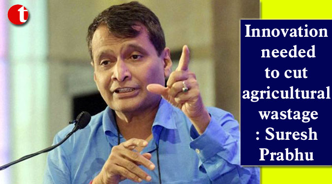 Innovation needed to cut agricultural wastage: Suresh Prabhu