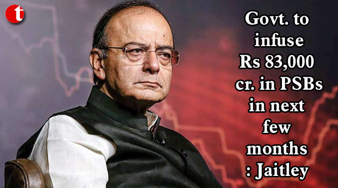 Govt. to infuse Rs 83,000 cr. in PSBs in next few months: Jaitley