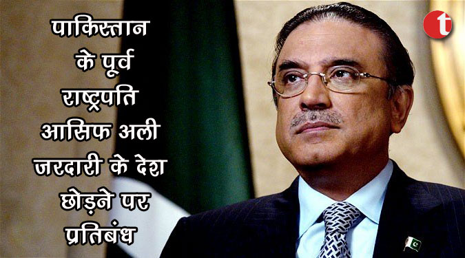 पाकिस्तान के पूर्व राष्ट्रपति आसिफ अली जरदारी के देश छोड़ने पर प्रतिबंध