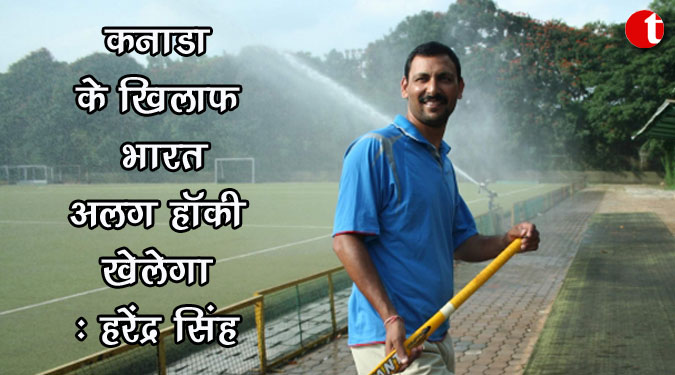 कनाडा के खिलाफ भारत अलग हॉकी खेलेगा : हरेंद्र सिंह