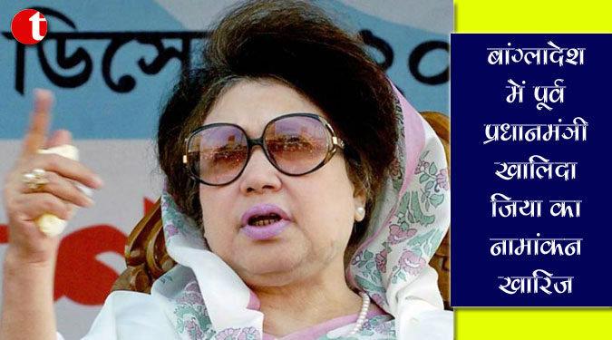बांग्लादेश में पूर्व प्रधानमंत्री खालिदा जिया का नामांकन खारिज