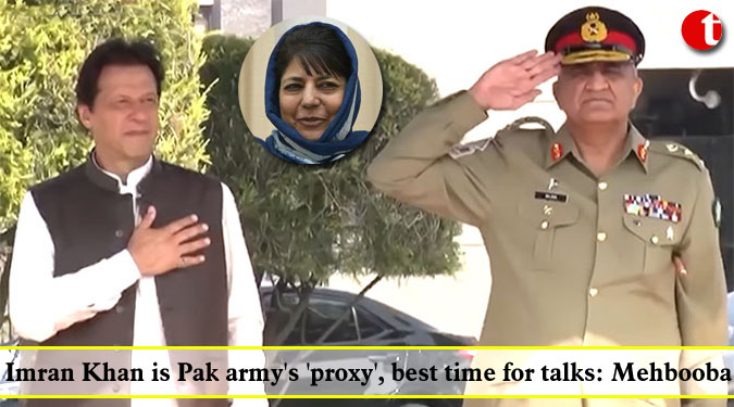 Imran Khan is Pak army's 'proxy', best time for talks: Mehbooba