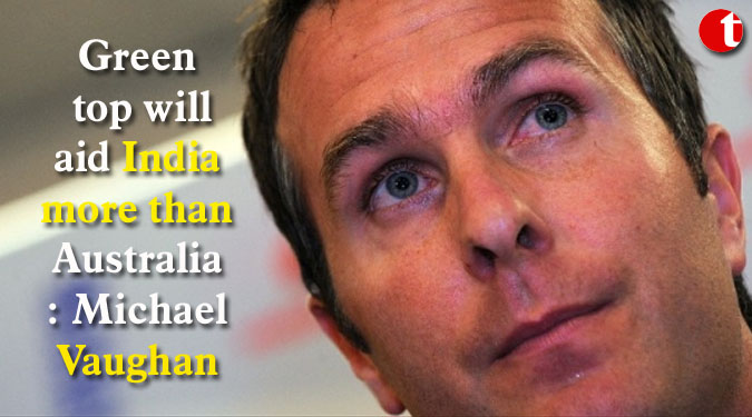 Green top will aid India more than Australia: Michael Vaughan