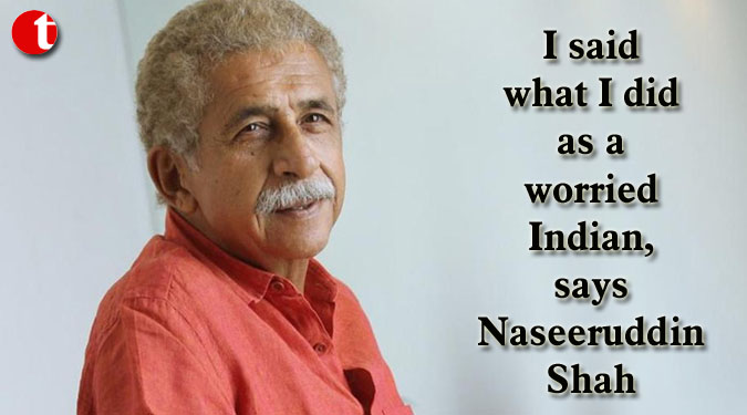I said what I did as a worried Indian, says Naseeruddin Shah