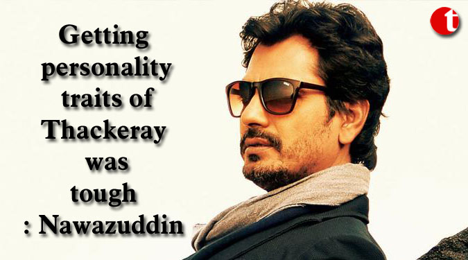 Getting personality traits of Thackeray was tough: Nawazuddin