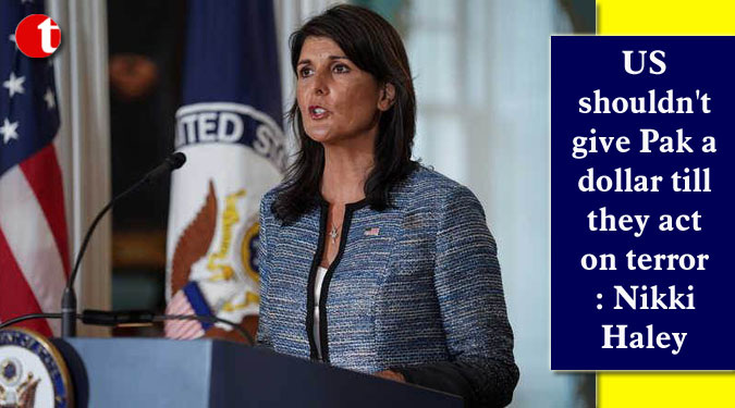 US shouldn't give Pak a dollar till they act on terror: Nikki Haley