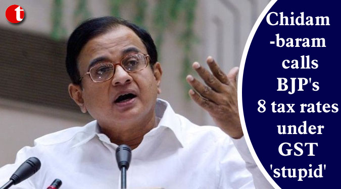 Chidambaram calls BJP’s 8 tax rates under GST ‘stupid’