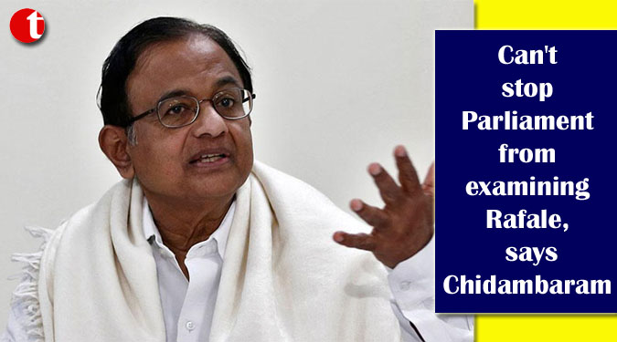 Can't stop Parliament from examining Rafale, says Chidambaram