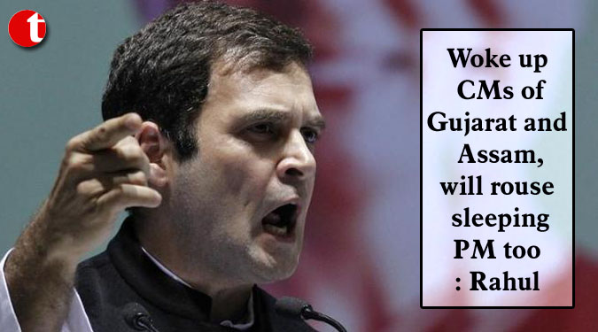 Woke up CMs of Gujarat and Assam, will rouse sleeping PM too: Rahul